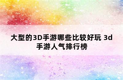 大型的3D手游哪些比较好玩 3d手游人气排行榜